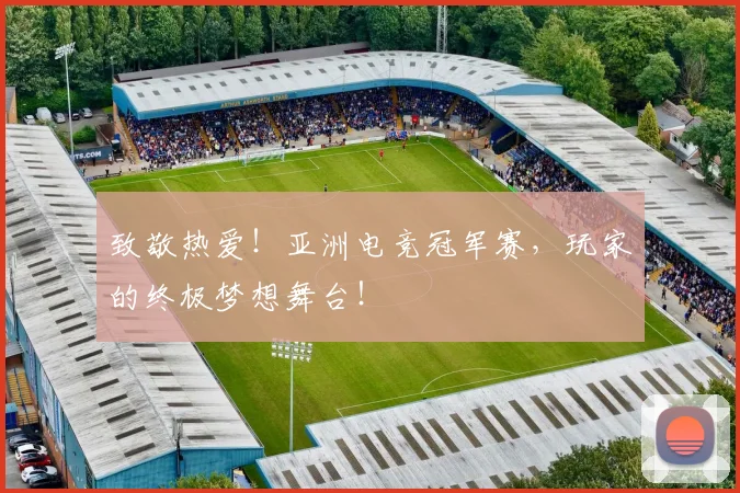 致敬热爱！亚洲电竞冠军赛，玩家的终极梦想舞台！