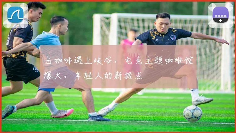 当咖啡遇上峡谷，电竞主题咖啡馆爆火，年轻人的新据点