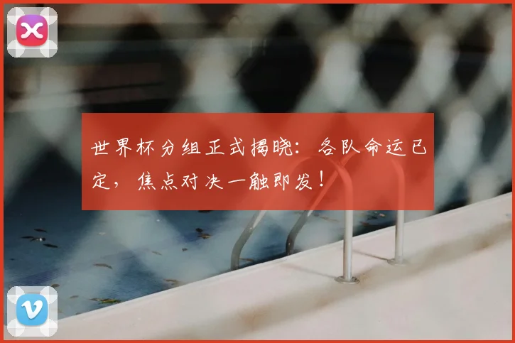 世界杯分组正式揭晓：各队命运已定，焦点对决一触即发！