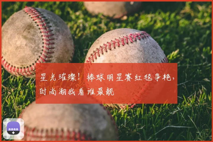 星光璀璨！棒球明星赛红毯争艳，时尚潮我看谁最靓