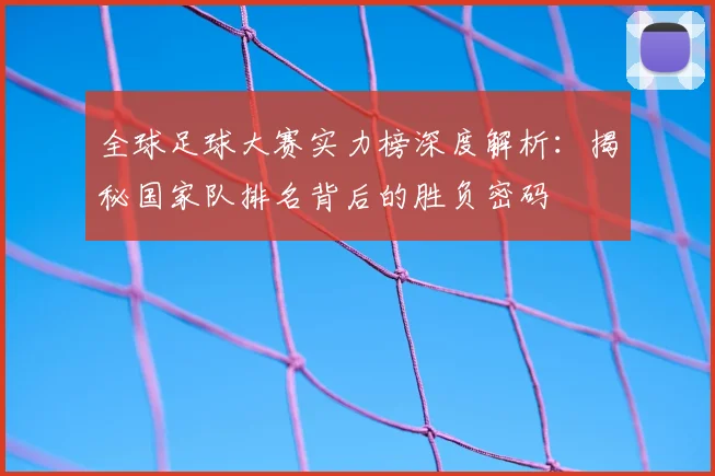 全球足球大赛实力榜深度解析：揭秘国家队排名背后的胜负密码