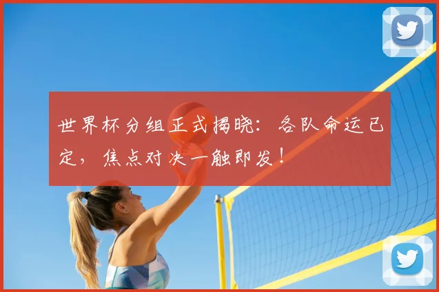 世界杯分组正式揭晓：各队命运已定，焦点对决一触即发！