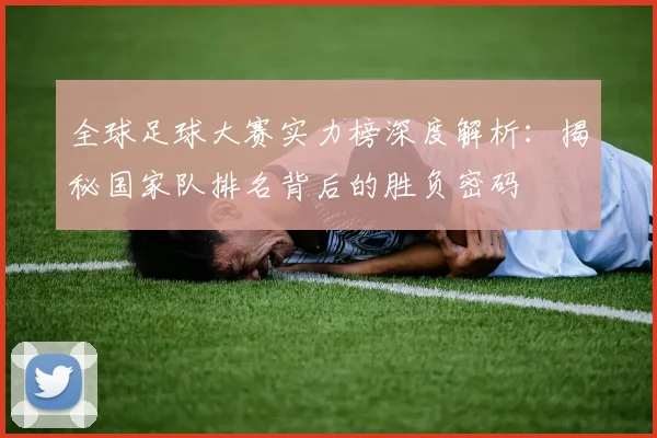 全球足球大赛实力榜深度解析：揭秘国家队排名背后的胜负密码